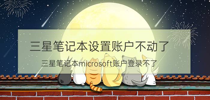 三星笔记本设置账户不动了 三星笔记本microsoft账户登录不了？